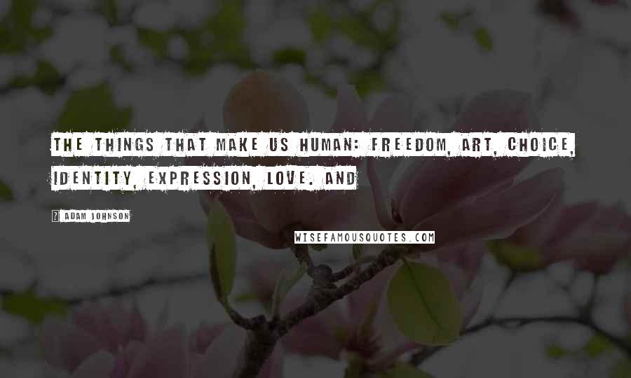 Adam Johnson Quotes: The things that make us human: freedom, art, choice, identity, expression, love. And