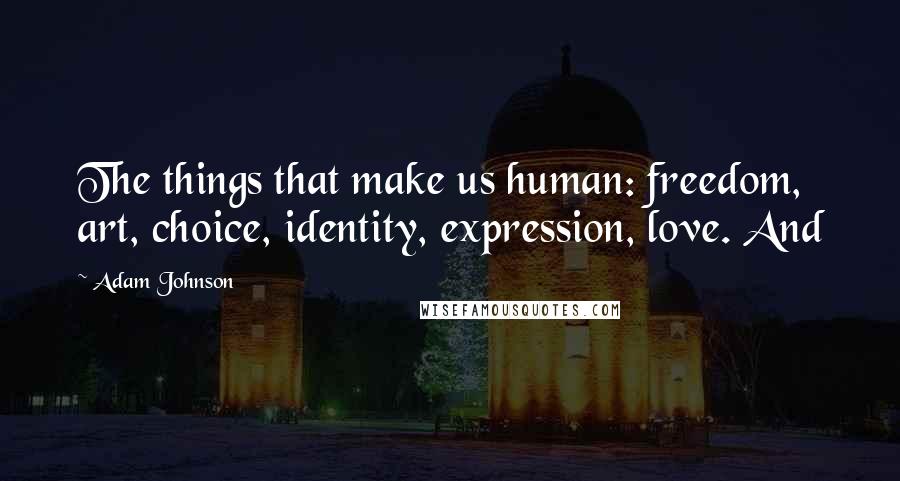 Adam Johnson Quotes: The things that make us human: freedom, art, choice, identity, expression, love. And