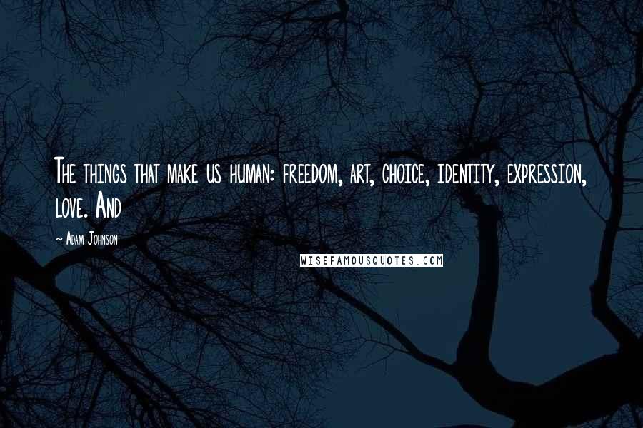 Adam Johnson Quotes: The things that make us human: freedom, art, choice, identity, expression, love. And