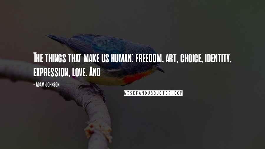 Adam Johnson Quotes: The things that make us human: freedom, art, choice, identity, expression, love. And