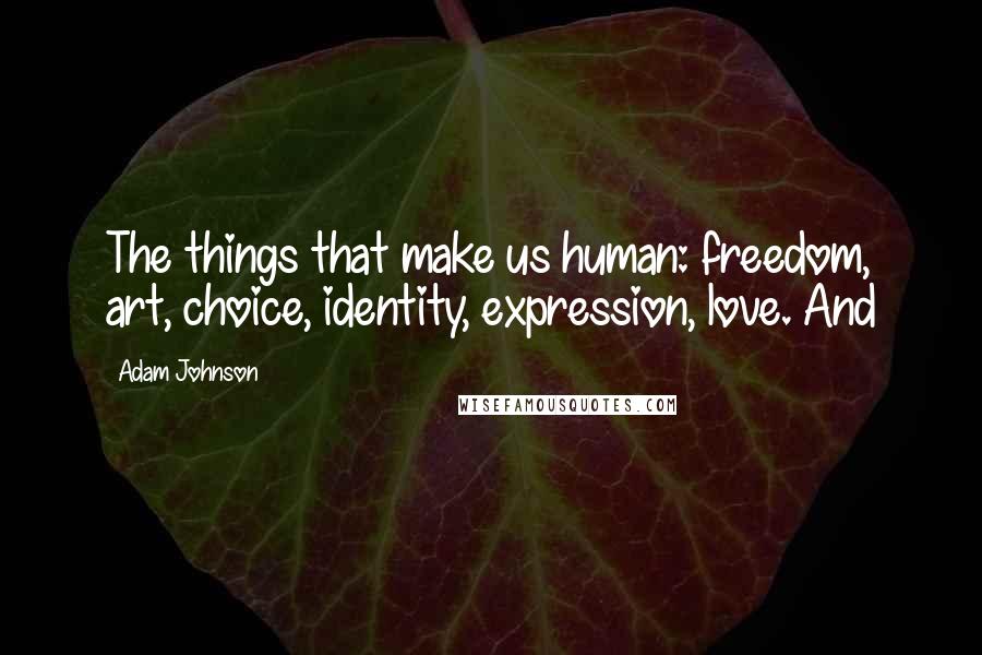 Adam Johnson Quotes: The things that make us human: freedom, art, choice, identity, expression, love. And