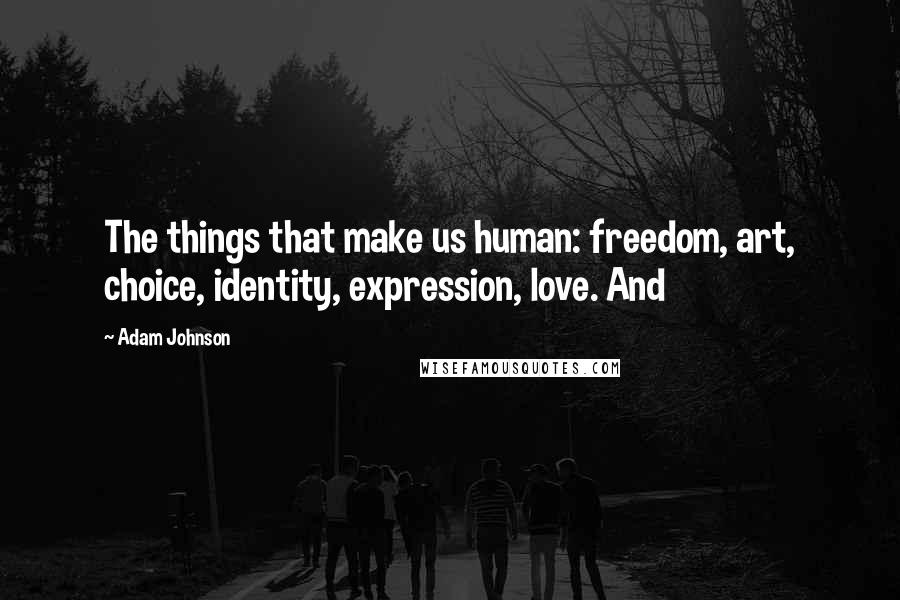 Adam Johnson Quotes: The things that make us human: freedom, art, choice, identity, expression, love. And