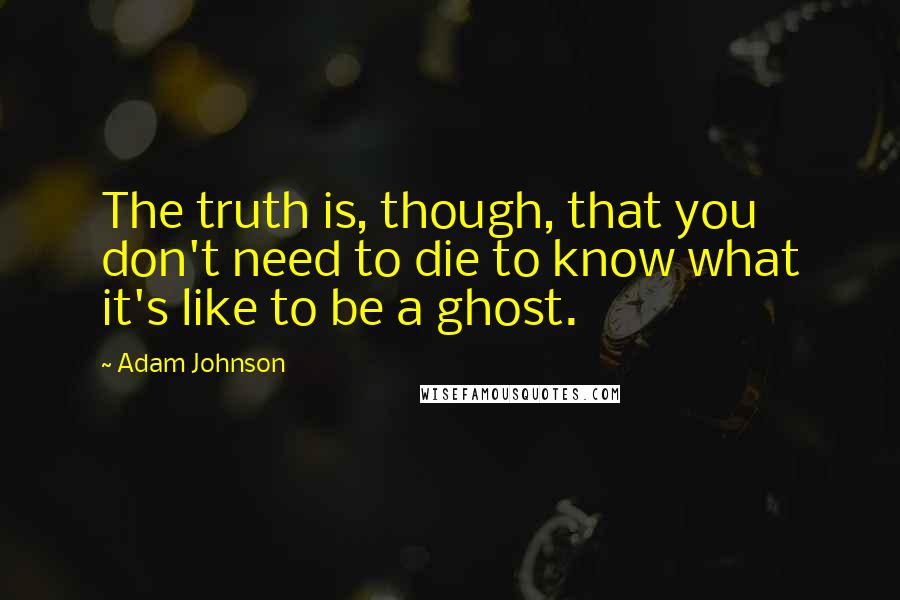 Adam Johnson Quotes: The truth is, though, that you don't need to die to know what it's like to be a ghost.