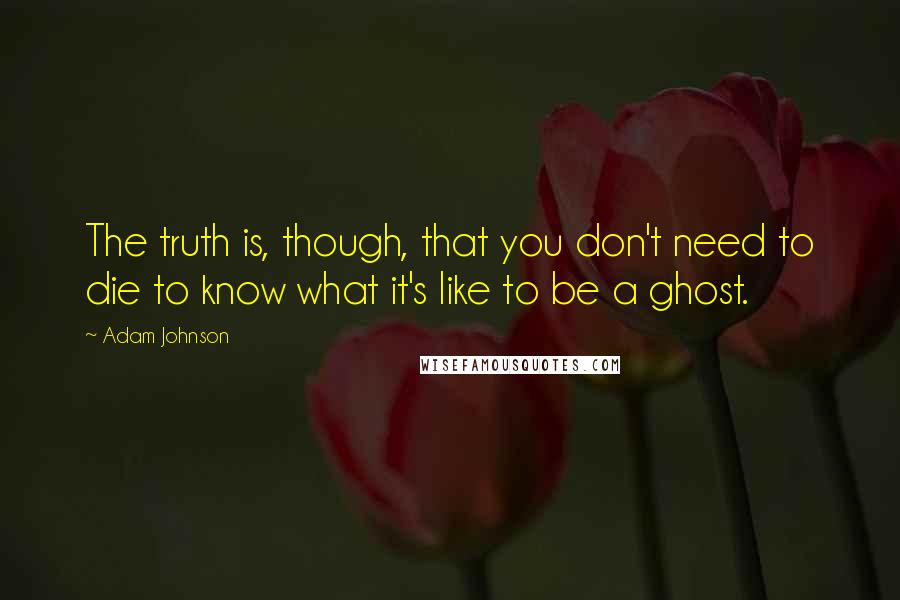 Adam Johnson Quotes: The truth is, though, that you don't need to die to know what it's like to be a ghost.