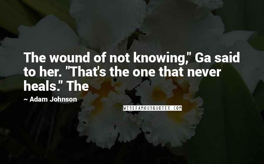 Adam Johnson Quotes: The wound of not knowing," Ga said to her. "That's the one that never heals." The