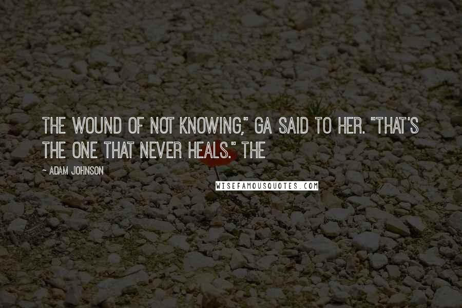 Adam Johnson Quotes: The wound of not knowing," Ga said to her. "That's the one that never heals." The