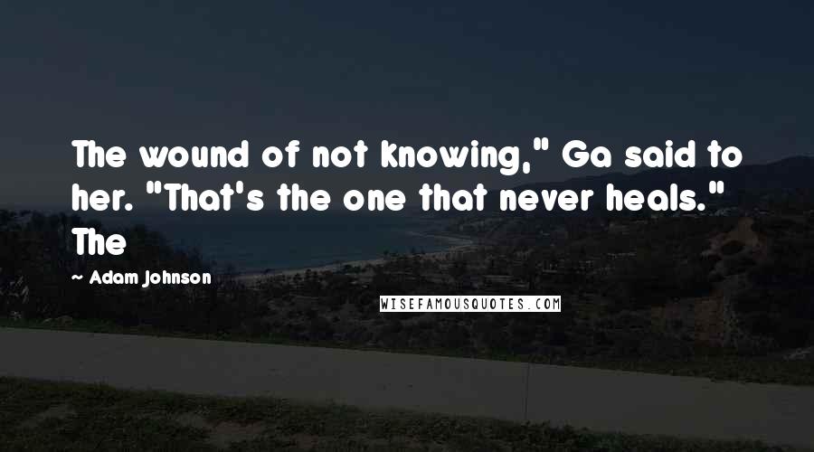 Adam Johnson Quotes: The wound of not knowing," Ga said to her. "That's the one that never heals." The