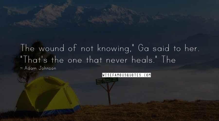 Adam Johnson Quotes: The wound of not knowing," Ga said to her. "That's the one that never heals." The