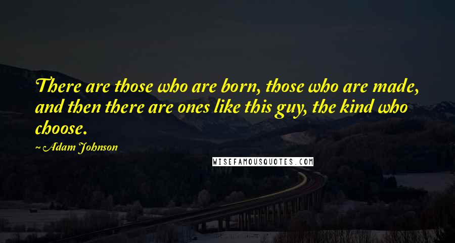 Adam Johnson Quotes: There are those who are born, those who are made, and then there are ones like this guy, the kind who choose.