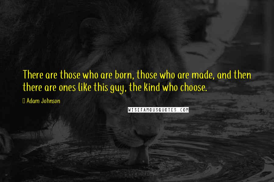 Adam Johnson Quotes: There are those who are born, those who are made, and then there are ones like this guy, the kind who choose.