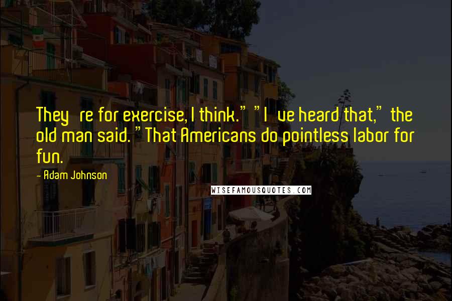 Adam Johnson Quotes: They're for exercise, I think." "I've heard that," the old man said. "That Americans do pointless labor for fun.