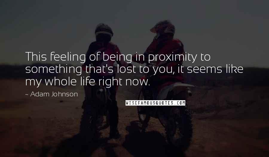 Adam Johnson Quotes: This feeling of being in proximity to something that's lost to you, it seems like my whole life right now.