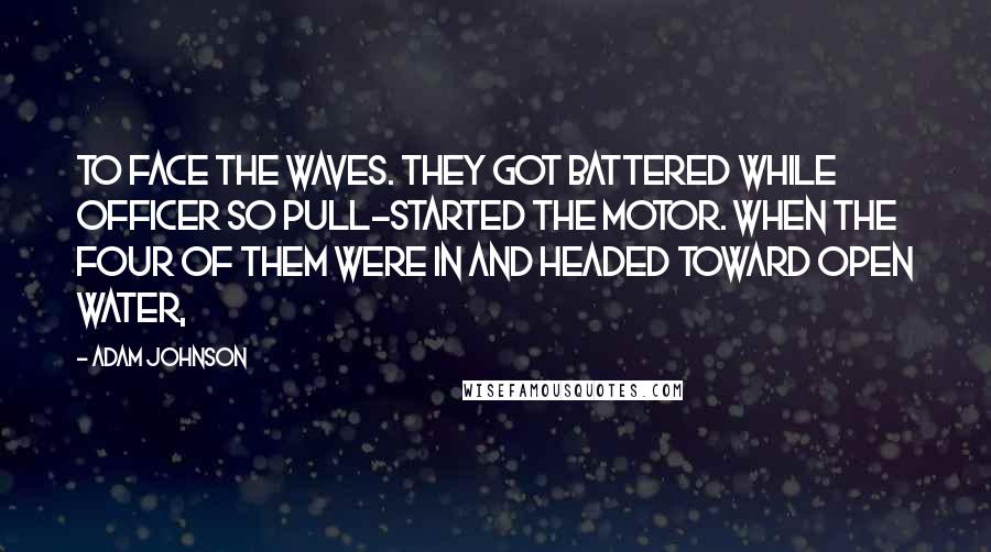 Adam Johnson Quotes: To face the waves. They got battered while Officer So pull-started the motor. When the four of them were in and headed toward open water,