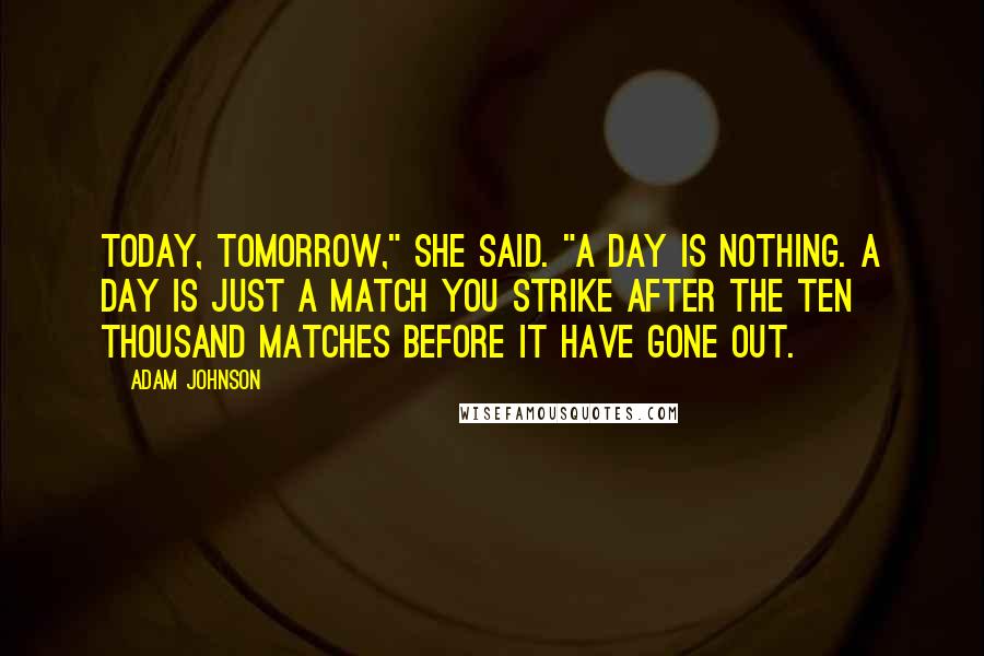 Adam Johnson Quotes: Today, tomorrow," she said. "A day is nothing. A day is just a match you strike after the ten thousand matches before it have gone out.