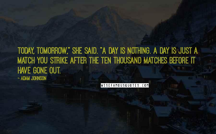 Adam Johnson Quotes: Today, tomorrow," she said. "A day is nothing. A day is just a match you strike after the ten thousand matches before it have gone out.