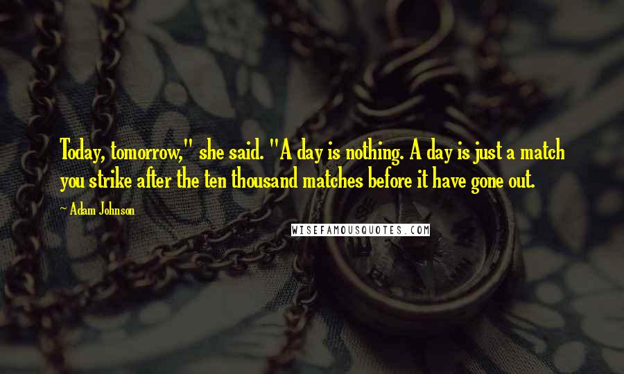 Adam Johnson Quotes: Today, tomorrow," she said. "A day is nothing. A day is just a match you strike after the ten thousand matches before it have gone out.