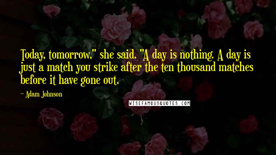 Adam Johnson Quotes: Today, tomorrow," she said. "A day is nothing. A day is just a match you strike after the ten thousand matches before it have gone out.