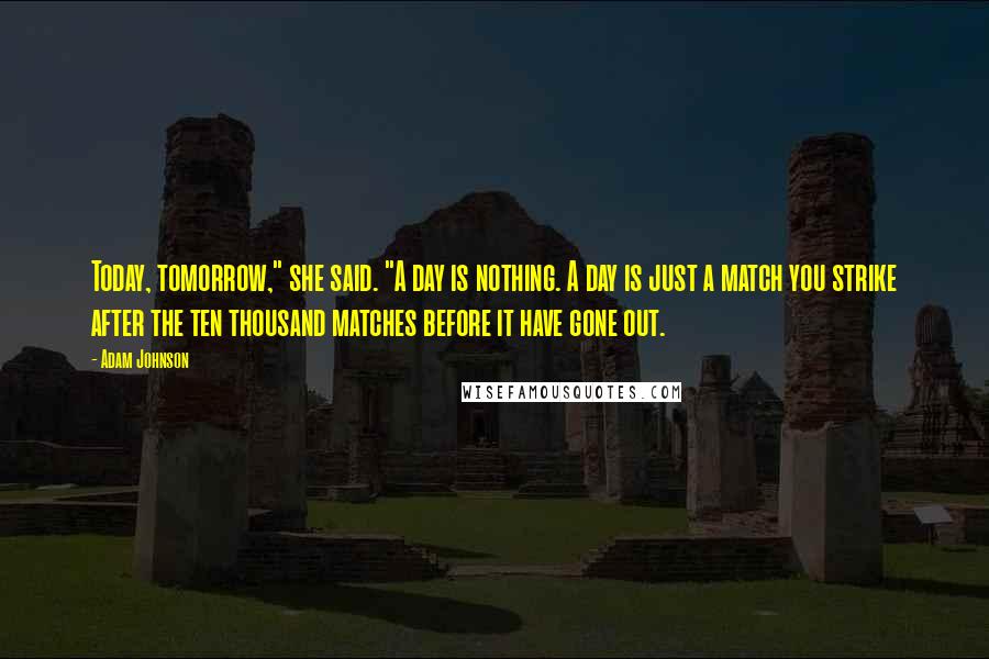 Adam Johnson Quotes: Today, tomorrow," she said. "A day is nothing. A day is just a match you strike after the ten thousand matches before it have gone out.