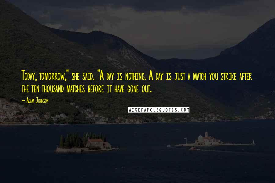 Adam Johnson Quotes: Today, tomorrow," she said. "A day is nothing. A day is just a match you strike after the ten thousand matches before it have gone out.
