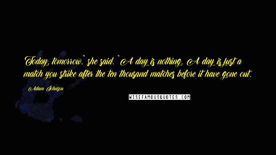 Adam Johnson Quotes: Today, tomorrow," she said. "A day is nothing. A day is just a match you strike after the ten thousand matches before it have gone out.