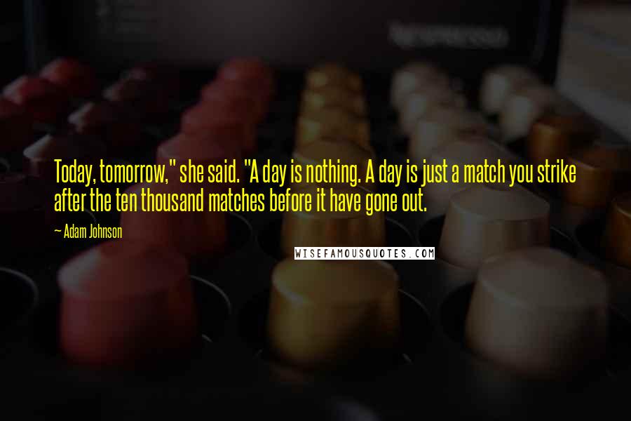 Adam Johnson Quotes: Today, tomorrow," she said. "A day is nothing. A day is just a match you strike after the ten thousand matches before it have gone out.