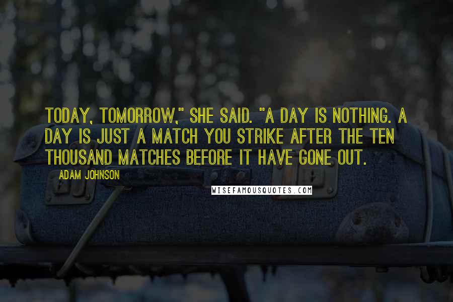 Adam Johnson Quotes: Today, tomorrow," she said. "A day is nothing. A day is just a match you strike after the ten thousand matches before it have gone out.