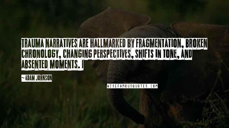 Adam Johnson Quotes: Trauma narratives are hallmarked by fragmentation, broken chronology, changing perspectives, shifts in tone, and absented moments. I