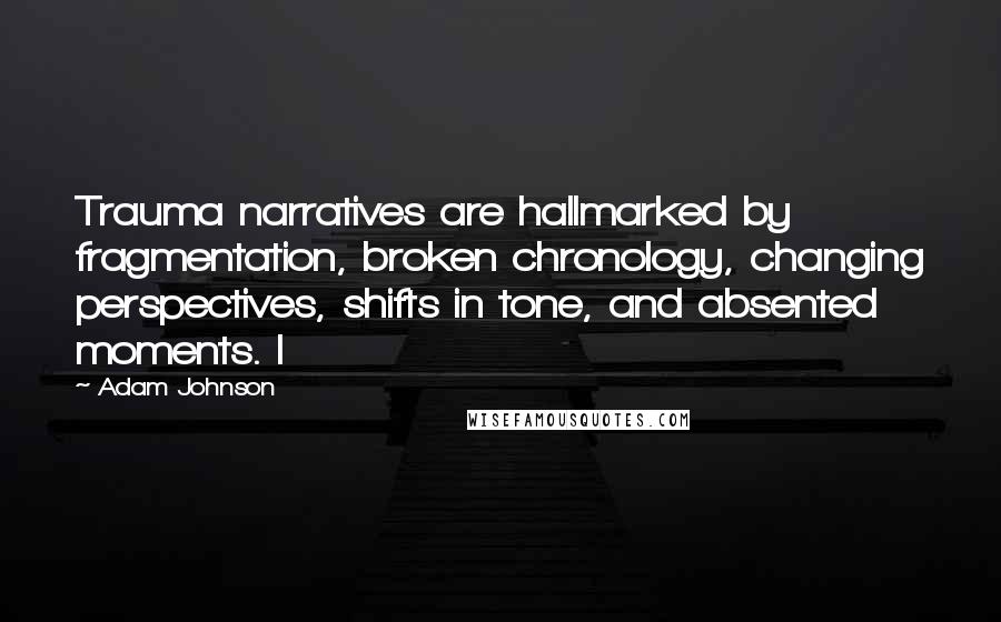 Adam Johnson Quotes: Trauma narratives are hallmarked by fragmentation, broken chronology, changing perspectives, shifts in tone, and absented moments. I