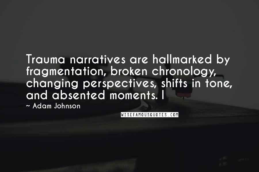 Adam Johnson Quotes: Trauma narratives are hallmarked by fragmentation, broken chronology, changing perspectives, shifts in tone, and absented moments. I