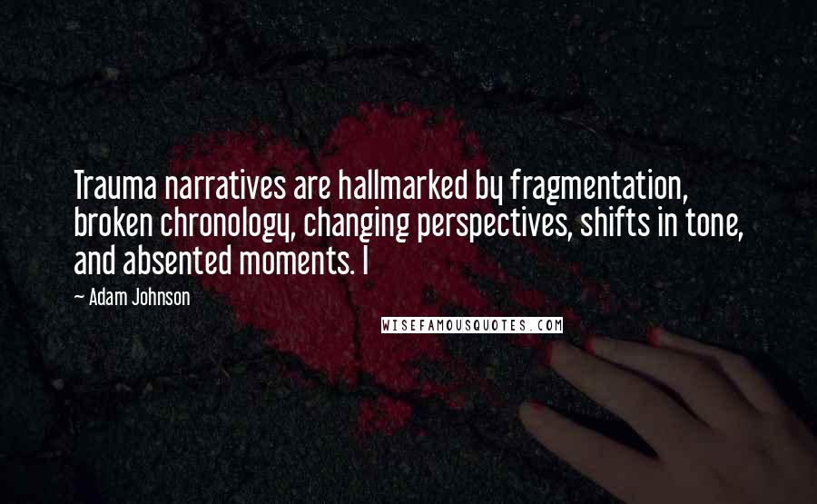 Adam Johnson Quotes: Trauma narratives are hallmarked by fragmentation, broken chronology, changing perspectives, shifts in tone, and absented moments. I