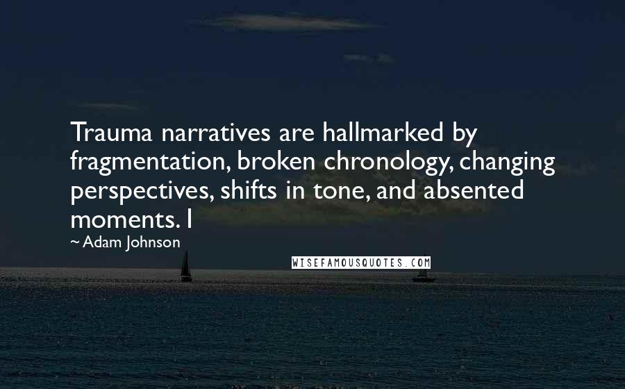 Adam Johnson Quotes: Trauma narratives are hallmarked by fragmentation, broken chronology, changing perspectives, shifts in tone, and absented moments. I