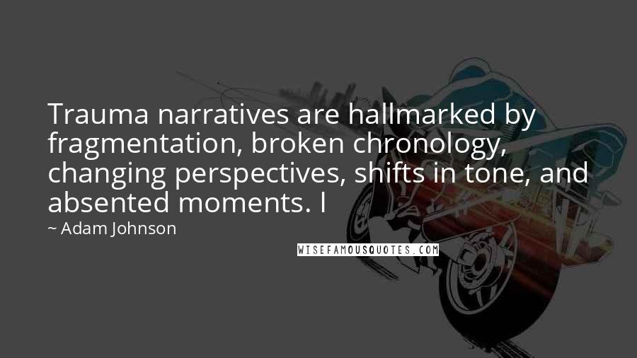 Adam Johnson Quotes: Trauma narratives are hallmarked by fragmentation, broken chronology, changing perspectives, shifts in tone, and absented moments. I