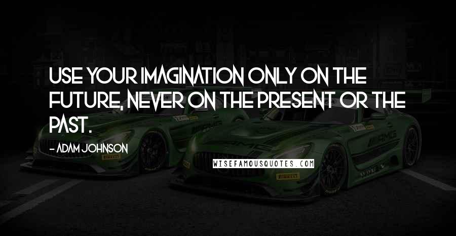 Adam Johnson Quotes: Use your imagination only on the future, never on the present or the past.