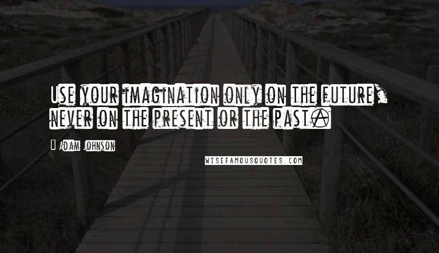 Adam Johnson Quotes: Use your imagination only on the future, never on the present or the past.