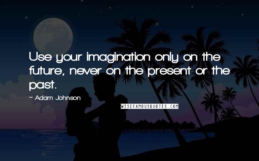 Adam Johnson Quotes: Use your imagination only on the future, never on the present or the past.