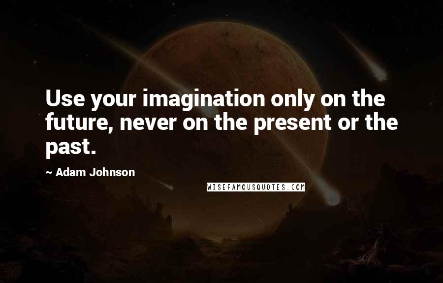 Adam Johnson Quotes: Use your imagination only on the future, never on the present or the past.