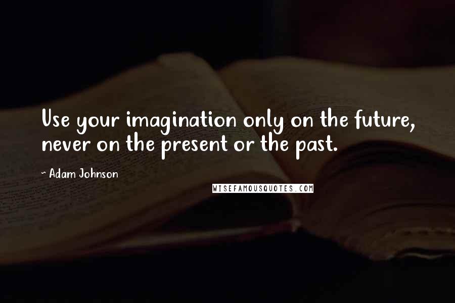 Adam Johnson Quotes: Use your imagination only on the future, never on the present or the past.