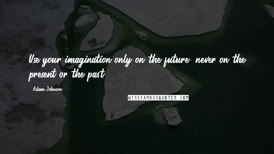 Adam Johnson Quotes: Use your imagination only on the future, never on the present or the past.