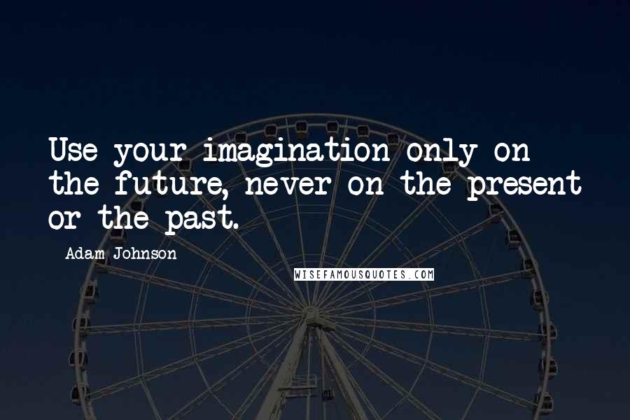Adam Johnson Quotes: Use your imagination only on the future, never on the present or the past.