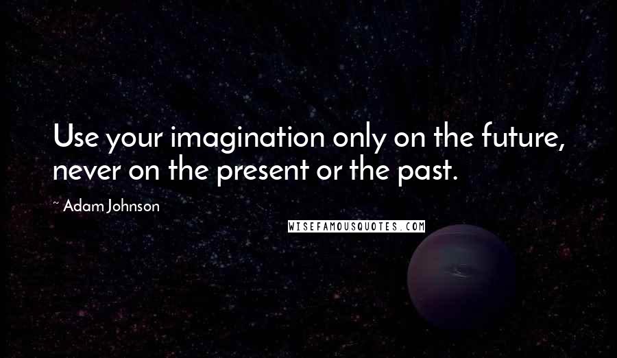 Adam Johnson Quotes: Use your imagination only on the future, never on the present or the past.