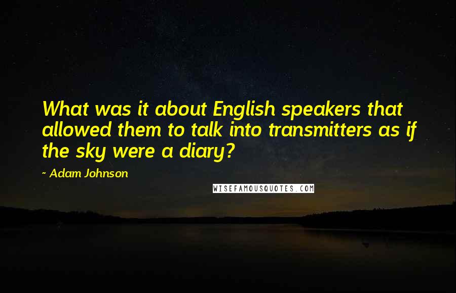 Adam Johnson Quotes: What was it about English speakers that allowed them to talk into transmitters as if the sky were a diary?