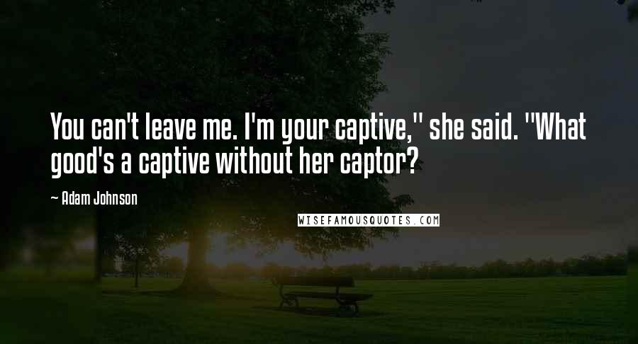 Adam Johnson Quotes: You can't leave me. I'm your captive," she said. "What good's a captive without her captor?