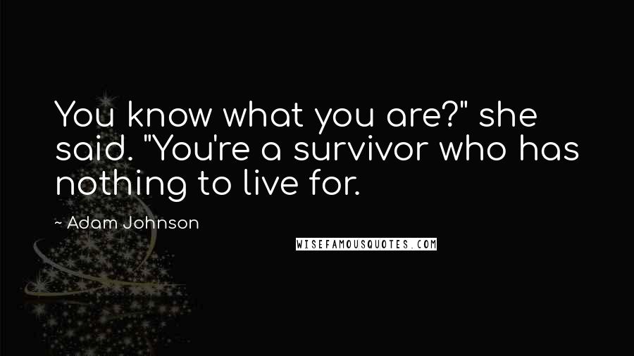 Adam Johnson Quotes: You know what you are?" she said. "You're a survivor who has nothing to live for.