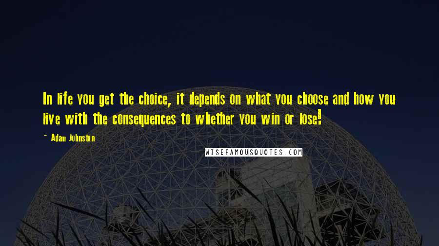 Adam Johnston Quotes: In life you get the choice, it depends on what you choose and how you live with the consequences to whether you win or lose!