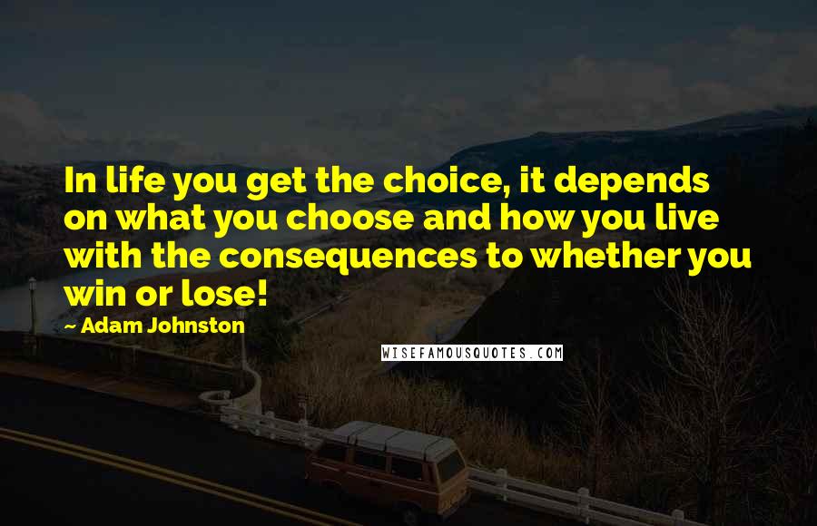 Adam Johnston Quotes: In life you get the choice, it depends on what you choose and how you live with the consequences to whether you win or lose!