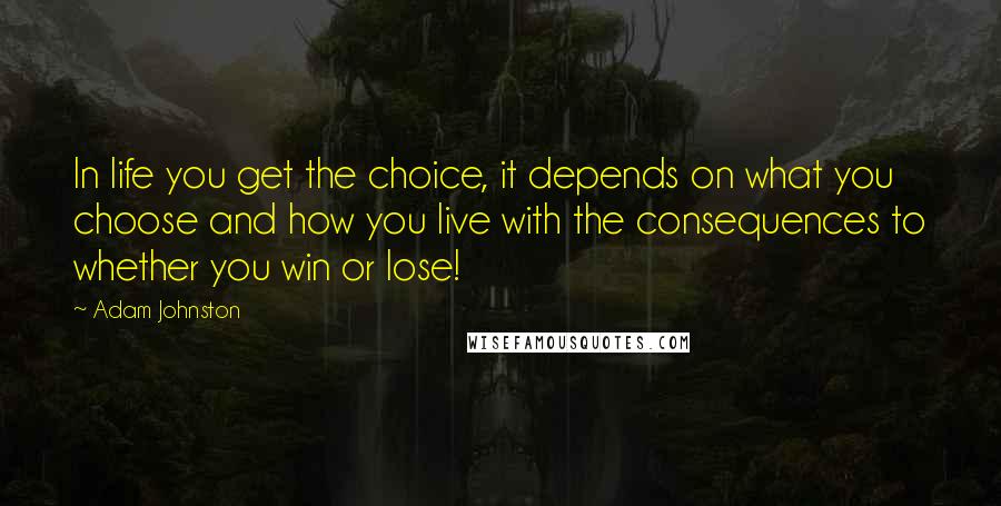 Adam Johnston Quotes: In life you get the choice, it depends on what you choose and how you live with the consequences to whether you win or lose!