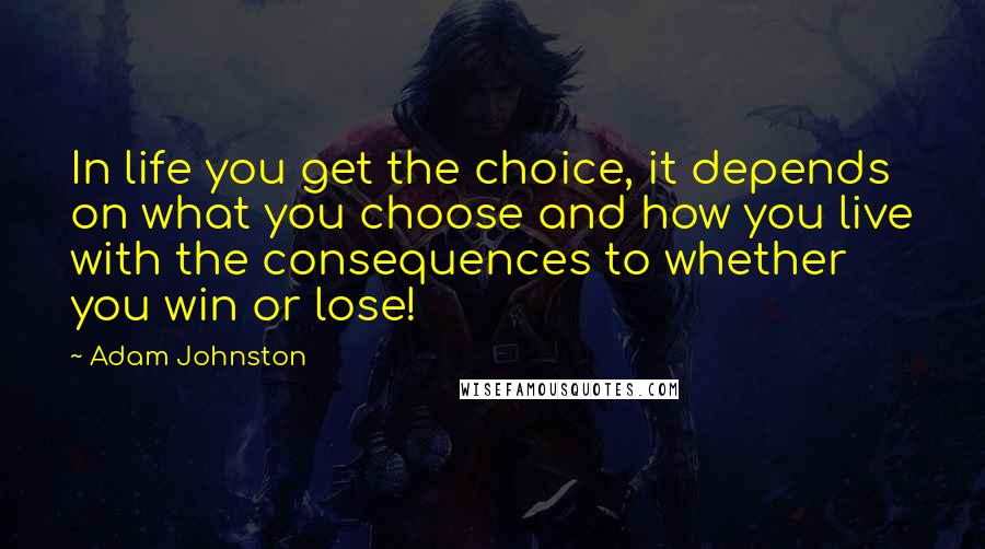 Adam Johnston Quotes: In life you get the choice, it depends on what you choose and how you live with the consequences to whether you win or lose!
