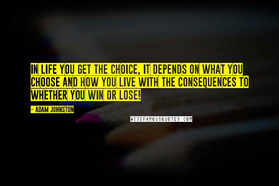 Adam Johnston Quotes: In life you get the choice, it depends on what you choose and how you live with the consequences to whether you win or lose!