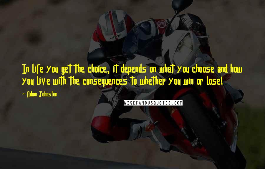 Adam Johnston Quotes: In life you get the choice, it depends on what you choose and how you live with the consequences to whether you win or lose!