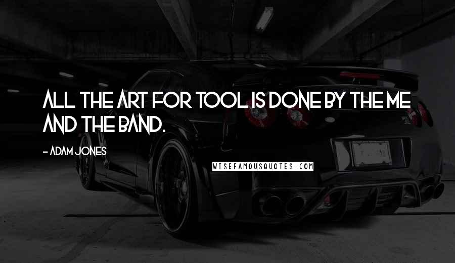 Adam Jones Quotes: All the art for Tool is done by the me and the band.